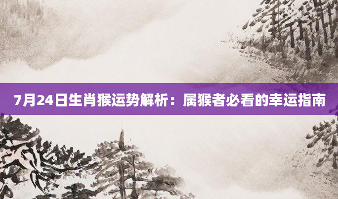 7月24日生肖猴运势解析：属猴者必看的幸运指南