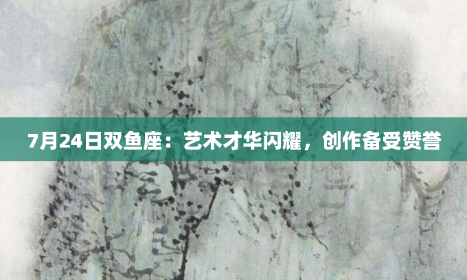 7月24日双鱼座：艺术才华闪耀，创作备受赞誉
