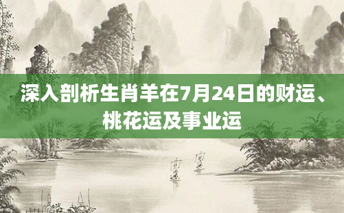 深入剖析生肖羊在7月24日的财运、桃花运及事业运