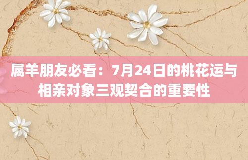 属羊朋友必看：7月24日的桃花运与相亲对象三观契合的重要性