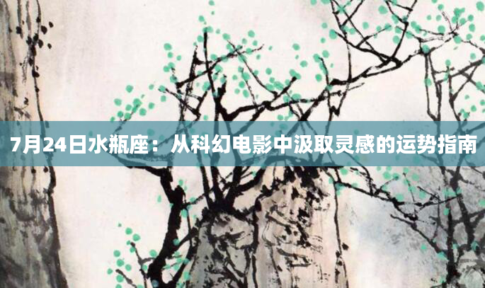 7月24日水瓶座：从科幻电影中汲取灵感的运势指南