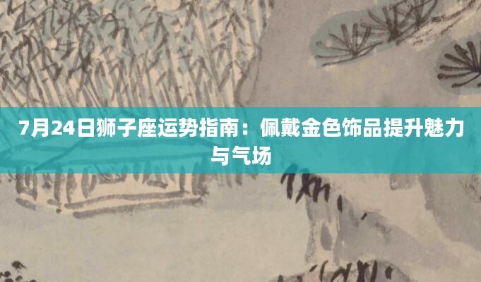 7月24日狮子座运势指南：佩戴金色饰品提升魅力与气场