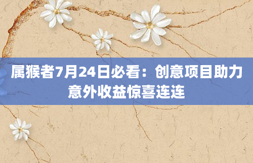 属猴者7月24日必看：创意项目助力意外收益惊喜连连