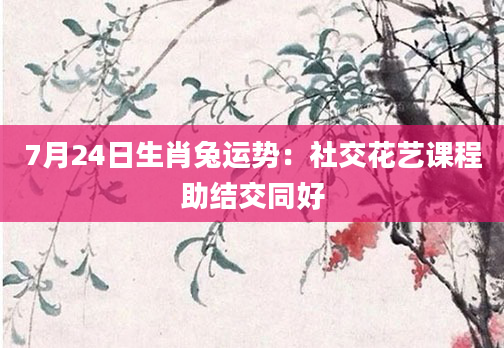 7月24日生肖兔运势：社交花艺课程助结交同好
