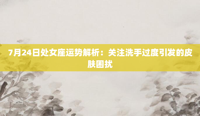7月24日处女座运势解析：关注洗手过度引发的皮肤困扰