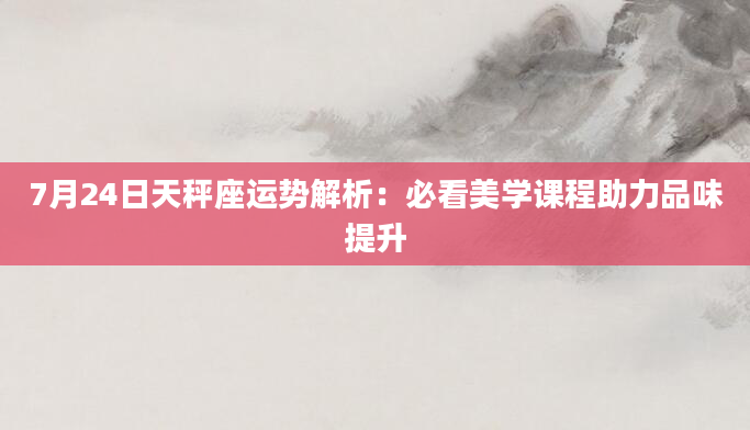 7月24日天秤座运势解析：必看美学课程助力品味提升