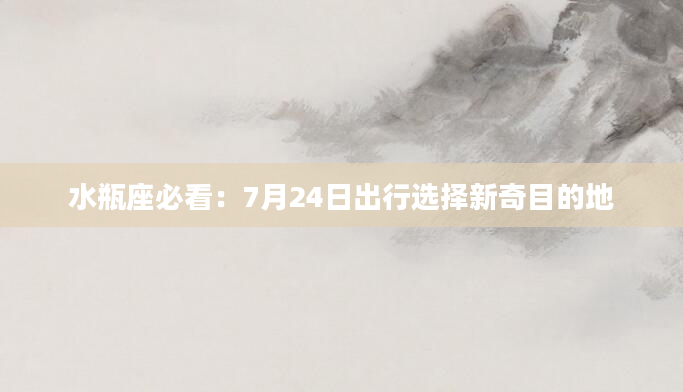 水瓶座必看：7月24日出行选择新奇目的地