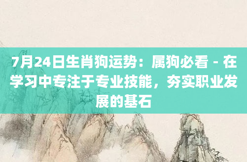 7月24日生肖狗运势：属狗必看 - 在学习中专注于专业技能，夯实职业发展的基石