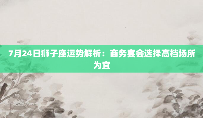 7月24日狮子座运势解析：商务宴会选择高档场所为宜