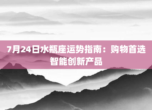 7月24日水瓶座运势指南：购物首选智能创新产品