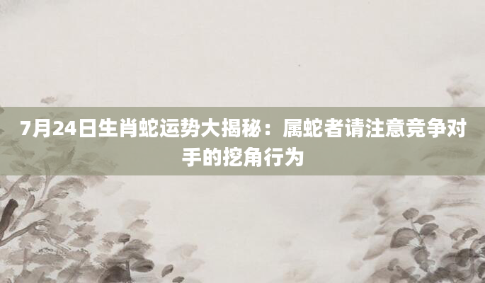 7月24日生肖蛇运势大揭秘：属蛇者请注意竞争对手的挖角行为