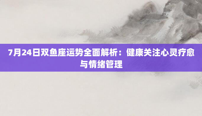 7月24日双鱼座运势全面解析：健康关注心灵疗愈与情绪管理