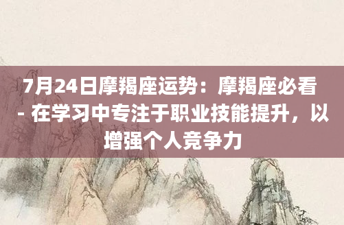 7月24日摩羯座运势：摩羯座必看 - 在学习中专注于职业技能提升，以增强个人竞争力