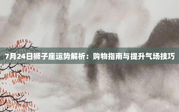 7月24日狮子座运势解析：购物指南与提升气场技巧