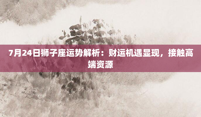 7月24日狮子座运势解析：财运机遇显现，接触高端资源