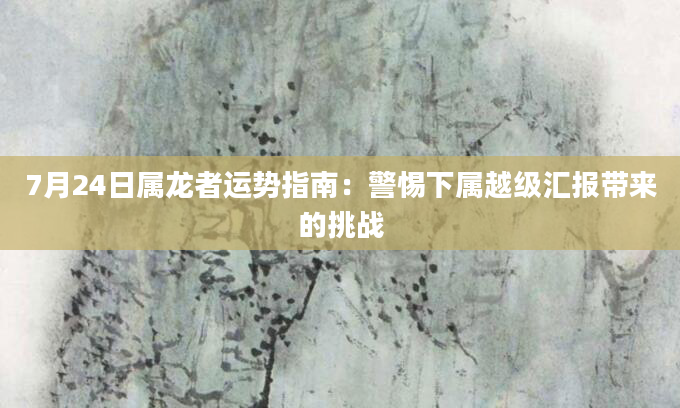7月24日属龙者运势指南：警惕下属越级汇报带来的挑战