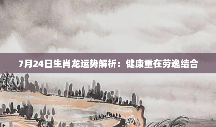 7月24日生肖龙运势解析：健康重在劳逸结合