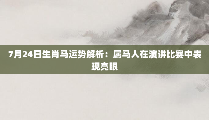 7月24日生肖马运势解析：属马人在演讲比赛中表现亮眼
