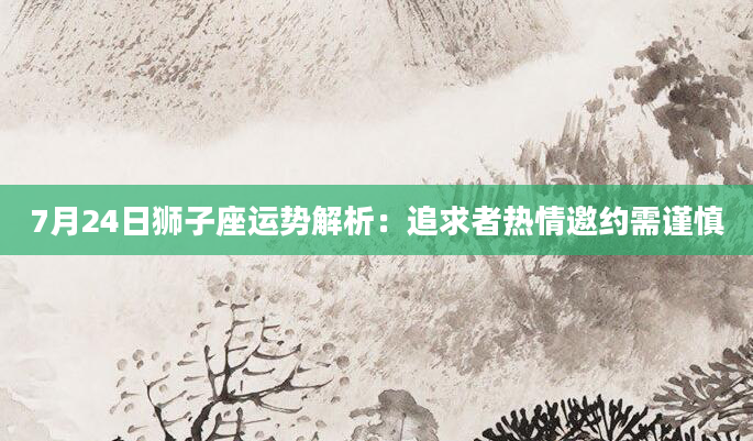 7月24日狮子座运势解析：追求者热情邀约需谨慎