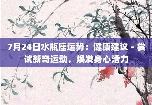 7月24日水瓶座运势：健康建议 - 尝试新奇运动，焕发身心活力