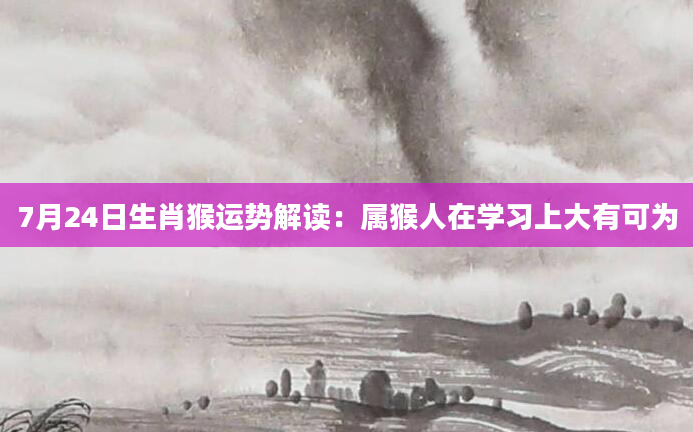 7月24日生肖猴运势解读：属猴人在学习上大有可为