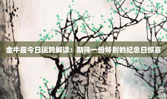 金牛座今日运势解读：期待一份特别的纪念日惊喜