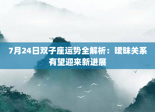 7月24日双子座运势全解析：暧昧关系有望迎来新进展