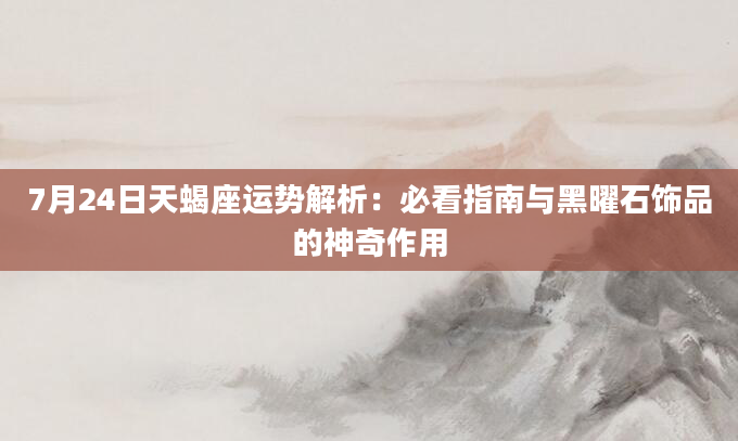 7月24日天蝎座运势解析：必看指南与黑曜石饰品的神奇作用