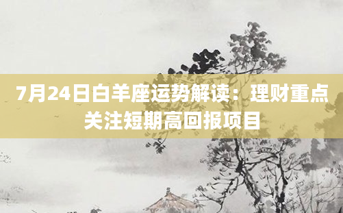 7月24日白羊座运势解读：理财重点关注短期高回报项目