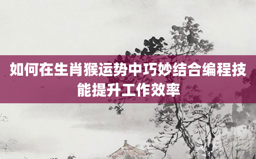 如何在生肖猴运势中巧妙结合编程技能提升工作效率