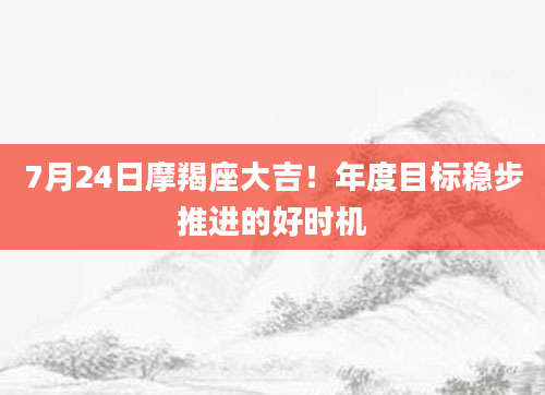 7月24日摩羯座大吉！年度目标稳步推进的好时机