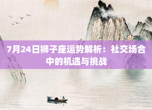 7月24日狮子座运势解析：社交场合中的机遇与挑战