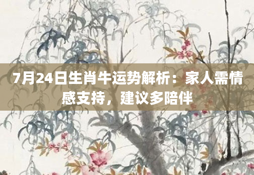 7月24日生肖牛运势解析：家人需情感支持，建议多陪伴