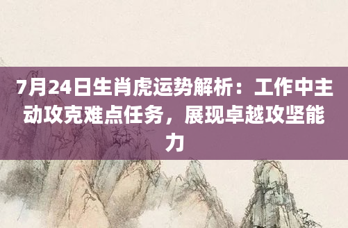 7月24日生肖虎运势解析：工作中主动攻克难点任务，展现卓越攻坚能力