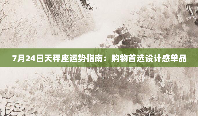 7月24日天秤座运势指南：购物首选设计感单品