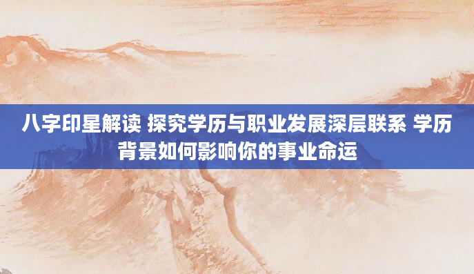 八字印星解读 探究学历与职业发展深层联系 学历背景如何影响你的事业命运