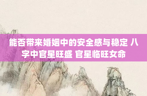 能否带来婚姻中的安全感与稳定 八字中官星旺盛 官星临旺女命