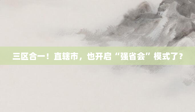 三区合一!直辖市,也开启“强省会”模式了?