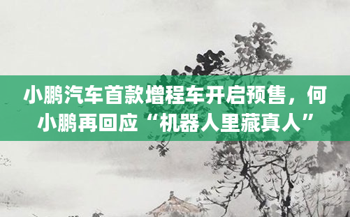 小鹏汽车首款增程车开启预售,何小鹏再回应“机器人里藏真人”