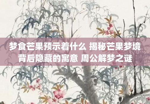 梦食芒果预示着什么 揭秘芒果梦境背后隐藏的寓意 周公解梦之谜