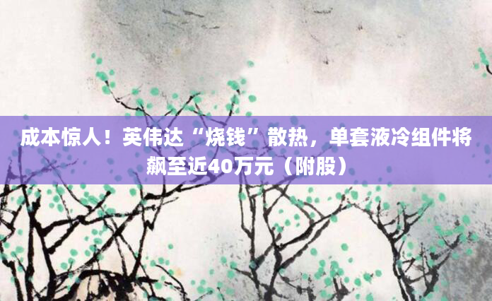 成本惊人!英伟达“烧钱”散热,单套液冷组件将飙至近40万元(附股)