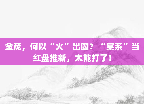 金茂,何以“火”出圈?“棠系”当红盘推新,太能打了!