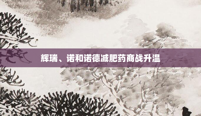 辉瑞、诺和诺德减肥药商战升温