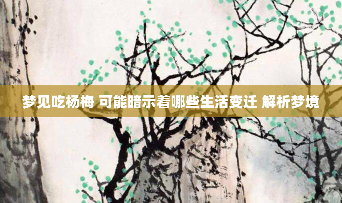 梦见吃杨梅 可能暗示着哪些生活变迁 解析梦境