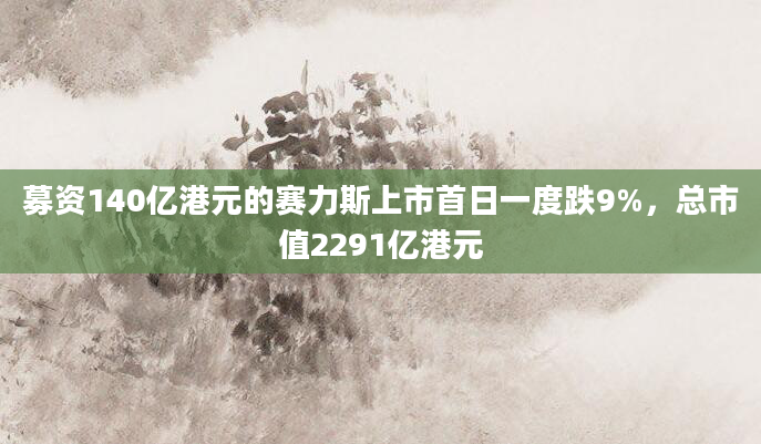 募资140亿港元的赛力斯上市首日一度跌9%,总市值2291亿港元