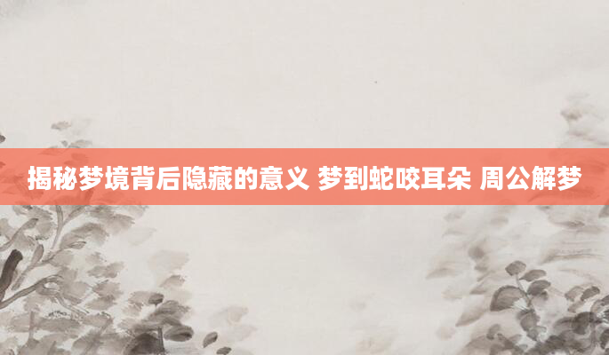 揭秘梦境背后隐藏的意义 梦到蛇咬耳朵 周公解梦
