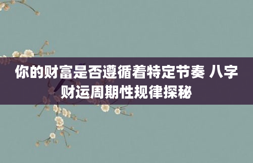 你的财富是否遵循着特定节奏 八字财运周期性规律探秘