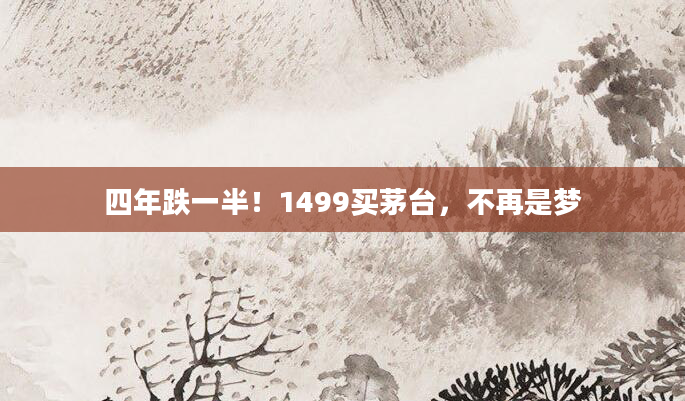 四年跌一半!1499买茅台,不再是梦
