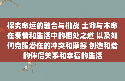 探究命运的融合与挑战 土命与木命在爱情和生活中的相处之道 以及如何克服潜在的冲突和摩擦 创造和谐的伴侣关系和幸福的生活