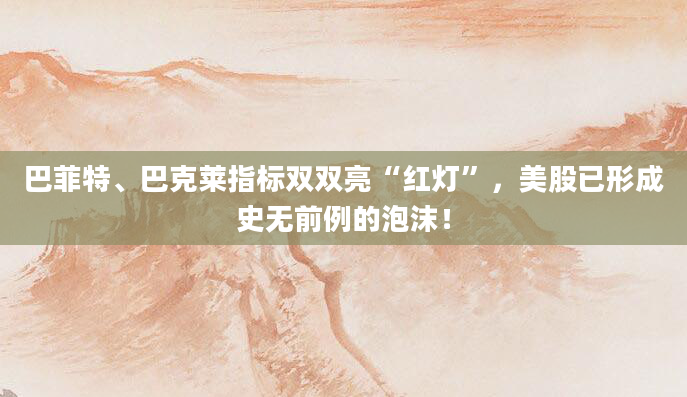 巴菲特、巴克莱指标双双亮“红灯”,美股已形成史无前例的泡沫!